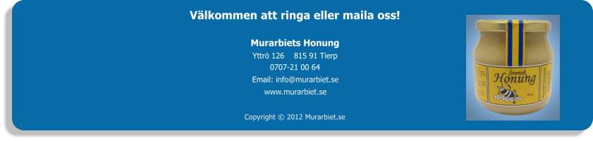 Välkommen att ringa eller maila oss! Murarbiets Honung Yttrö 126    815 91 Tierp 0707-21 00 64 Email: info@murarbiet.se www.murarbiet.se Copyright © 2012 Murarbiet.se